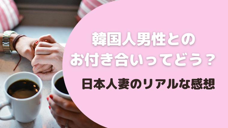 韓国人男性と付き合ったらどんな感じ？日本人妻のリアルな感想