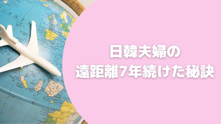 日韓夫婦の7年遠距離恋愛を続けた秘訣